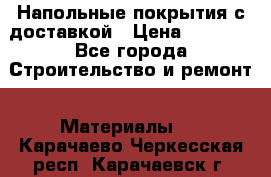 Напольные покрытия с доставкой › Цена ­ 1 000 - Все города Строительство и ремонт » Материалы   . Карачаево-Черкесская респ.,Карачаевск г.